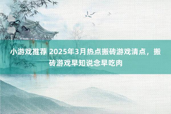 小游戏推荐 2025年3月热点搬砖游戏清点，搬砖游戏早知说念早吃肉