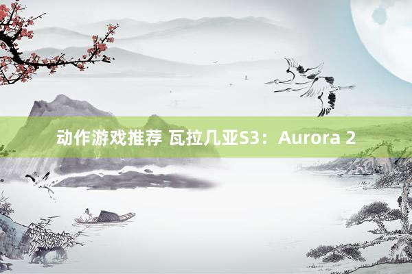 动作游戏推荐 瓦拉几亚S3：Aurora 2