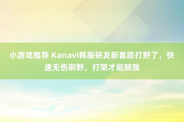 小游戏推荐 Kanavi韩服研发新套路打野了，快速无伤刷野，打架才能贼强