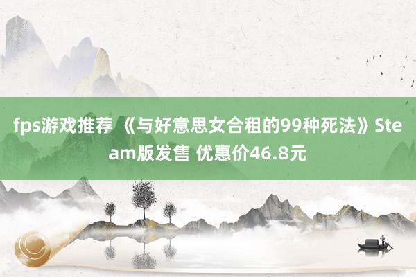 fps游戏推荐 《与好意思女合租的99种死法》Steam版发售 优惠价46.8元