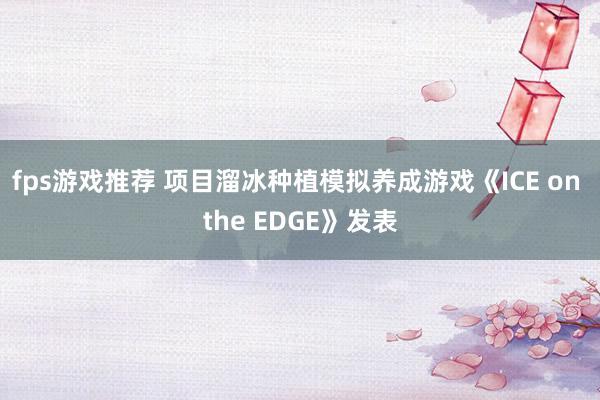 fps游戏推荐 项目溜冰种植模拟养成游戏《ICE on the EDGE》发表