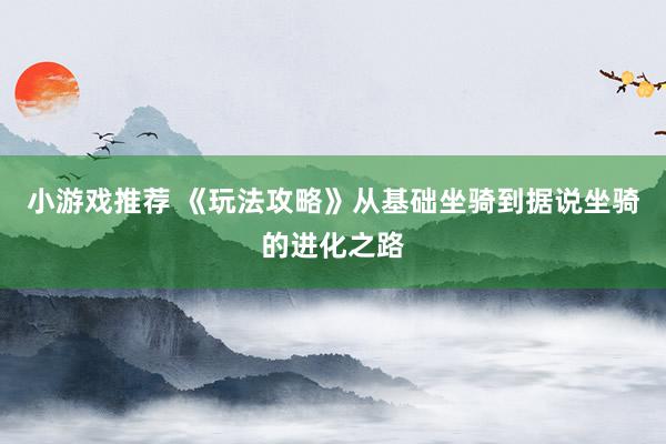 小游戏推荐 《玩法攻略》从基础坐骑到据说坐骑的进化之路