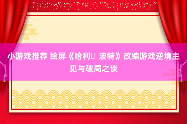 小游戏推荐 绘屏《哈利・波特》改编游戏逆境主见与破局之谈