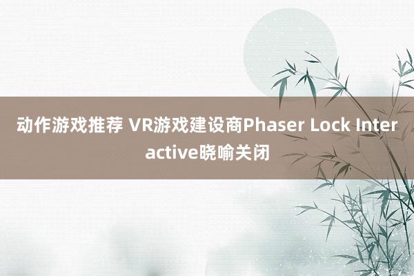 动作游戏推荐 VR游戏建设商Phaser Lock Interactive晓喻关闭