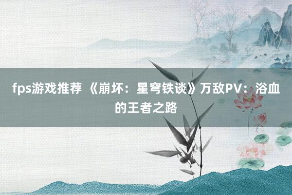 fps游戏推荐 《崩坏：星穹铁谈》万敌PV：浴血的王者之路